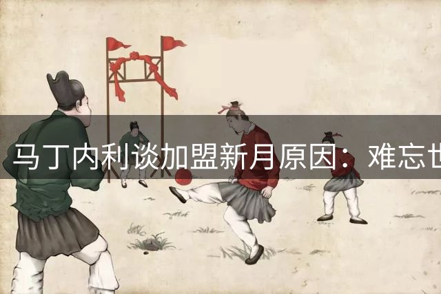 马丁内利谈加盟新月原因：难忘世俱杯高光时刻